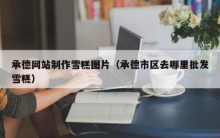 乌鲁木齐承德网站制作雪糕图片（承德市区去哪里批发雪糕）