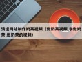 乌鲁木齐清远网站制作奶茶视频（做奶茶视频,学做奶茶,做奶茶的视频）