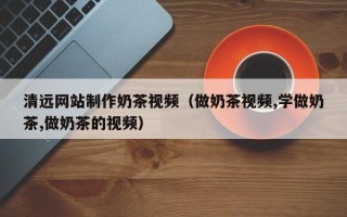 乌鲁木齐清远网站制作奶茶视频（做奶茶视频,学做奶茶,做奶茶的视频）