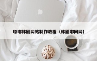 乌鲁木齐嘟嘟韩剧网站制作教程（韩剧嘟网网）