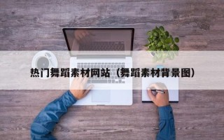 乌鲁木齐热门舞蹈素材网站（舞蹈素材背景图）