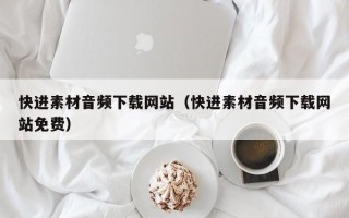 乌鲁木齐快进素材音频下载网站（快进素材音频下载网站免费）