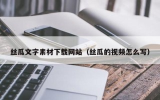 乌鲁木齐丝瓜文字素材下载网站（丝瓜的视频怎么写）