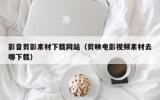 乌鲁木齐影音剪影素材下载网站（剪映电影视频素材去哪下载）