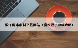 乌鲁木齐骰子魔术素材下载网站（魔术骰子游戏攻略）
