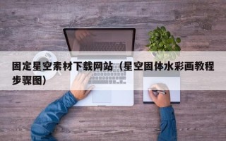 乌鲁木齐固定星空素材下载网站（星空固体水彩画教程步骤图）